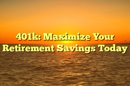 401k: Maximize Your Retirement Savings Today