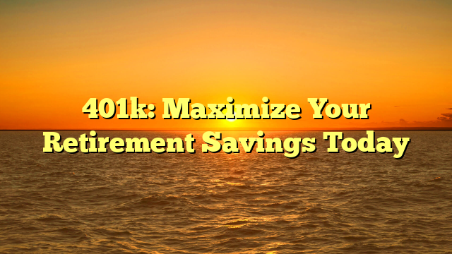 401k: Maximize Your Retirement Savings Today