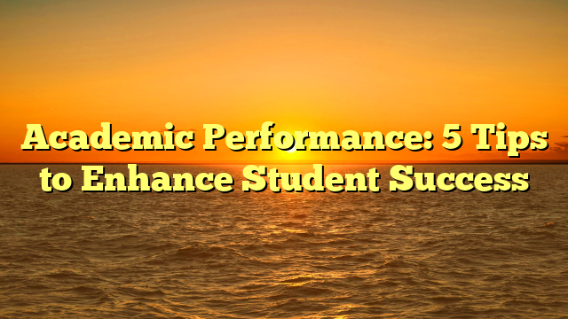 Academic Performance: 5 Tips to Enhance Student Success