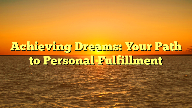 Achieving Dreams: Your Path to Personal Fulfillment