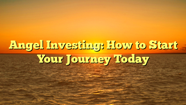 Angel Investing: How to Start Your Journey Today