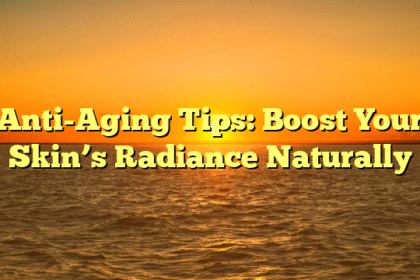 Anti-Aging Tips: Boost Your Skin’s Radiance Naturally
