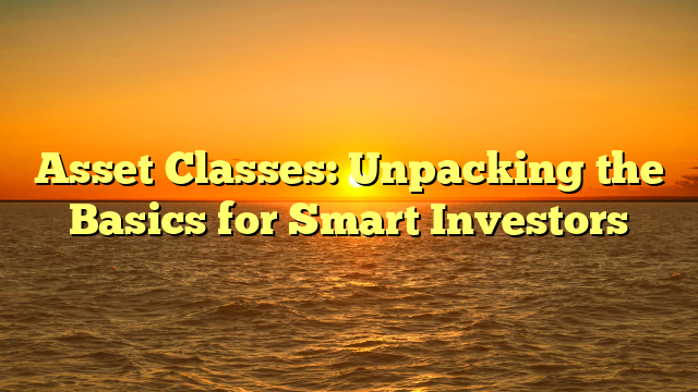 Asset Classes: Unpacking the Basics for Smart Investors