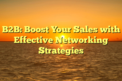 B2B: Boost Your Sales with Effective Networking Strategies