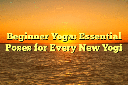 Beginner Yoga: Essential Poses for Every New Yogi