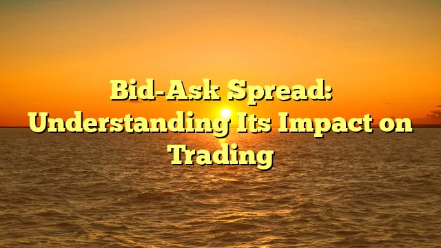 Bid-Ask Spread: Understanding Its Impact on Trading