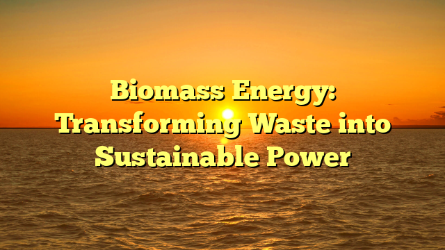 Biomass Energy: Transforming Waste into Sustainable Power