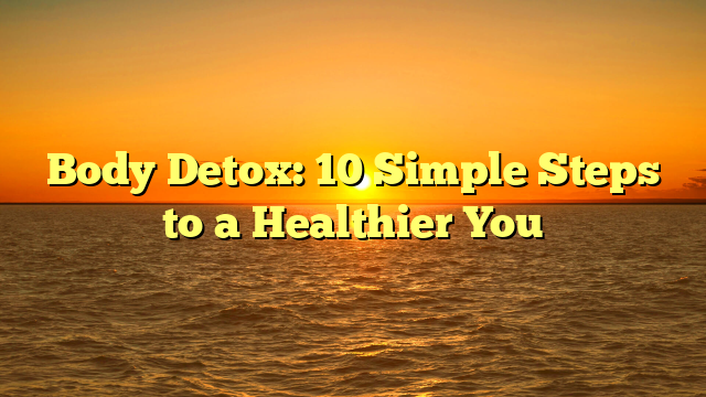 Body Detox: 10 Simple Steps to a Healthier You