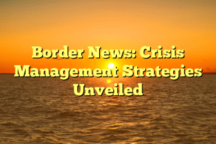 Border News: Crisis Management Strategies Unveiled