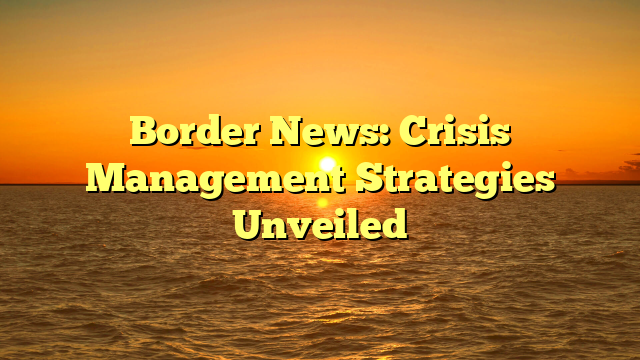 Border News: Crisis Management Strategies Unveiled