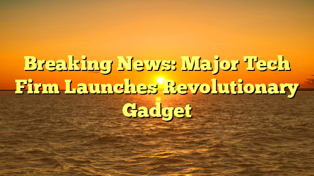 Breaking News: Major Tech Firm Launches Revolutionary Gadget