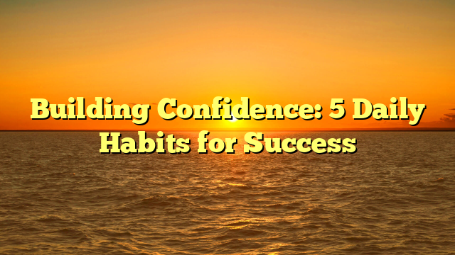 Building Confidence: 5 Daily Habits for Success