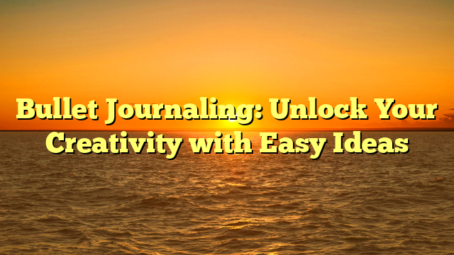Bullet Journaling: Unlock Your Creativity with Easy Ideas