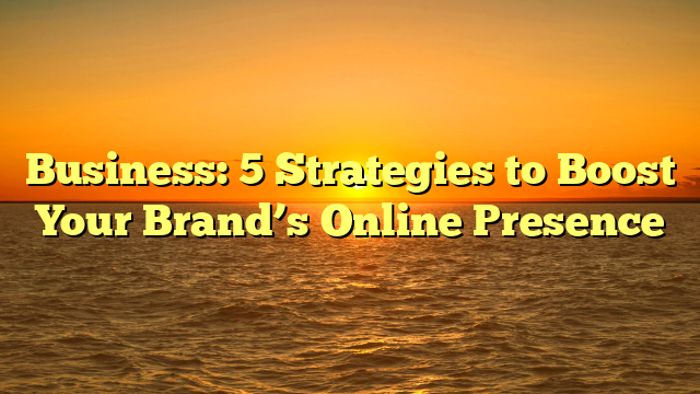 Business: 5 Strategies to Boost Your Brand’s Online Presence