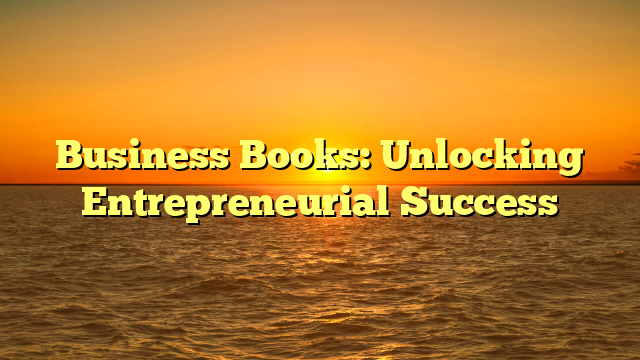Business Books: Unlocking Entrepreneurial Success