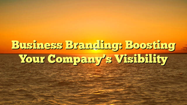 Business Branding: Boosting Your Company’s Visibility