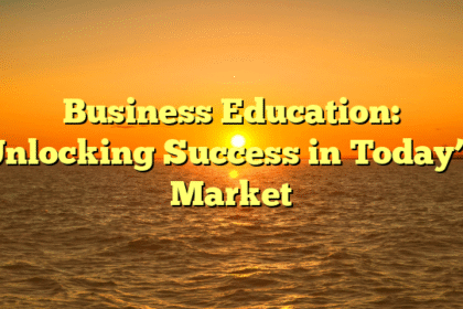 Business Education: Unlocking Success in Today’s Market