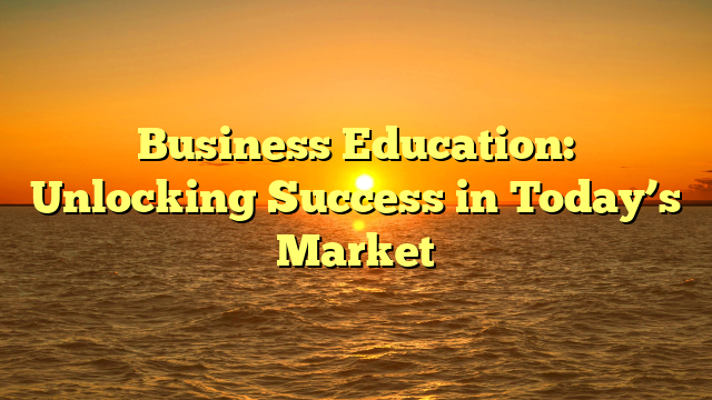 Business Education: Unlocking Success in Today’s Market