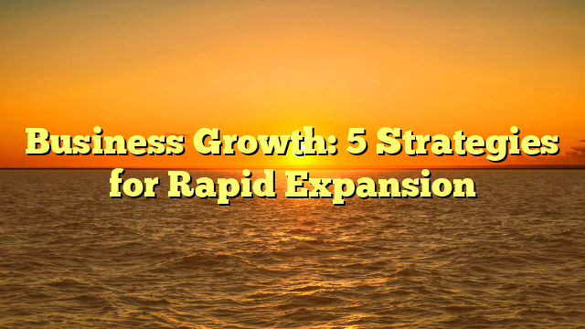 Business Growth: 5 Strategies for Rapid Expansion