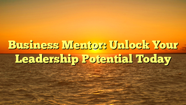 Business Mentor: Unlock Your Leadership Potential Today