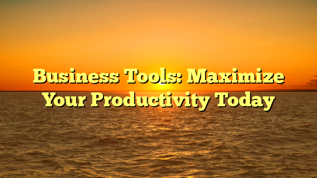 Business Tools: Maximize Your Productivity Today
