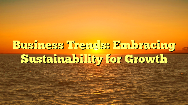 Business Trends: Embracing Sustainability for Growth