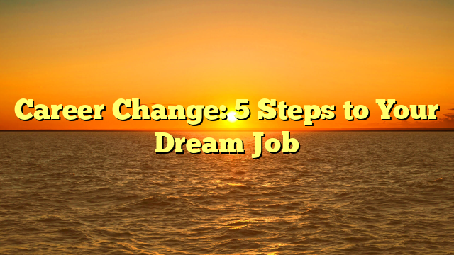 Career Change: 5 Steps to Your Dream Job