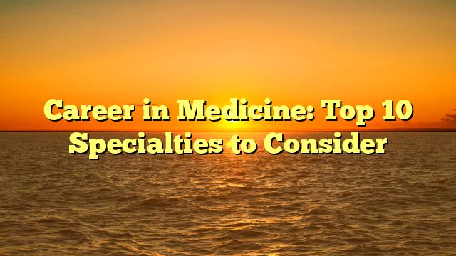 Career in Medicine: Top 10 Specialties to Consider