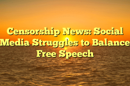 Censorship News: Social Media Struggles to Balance Free Speech