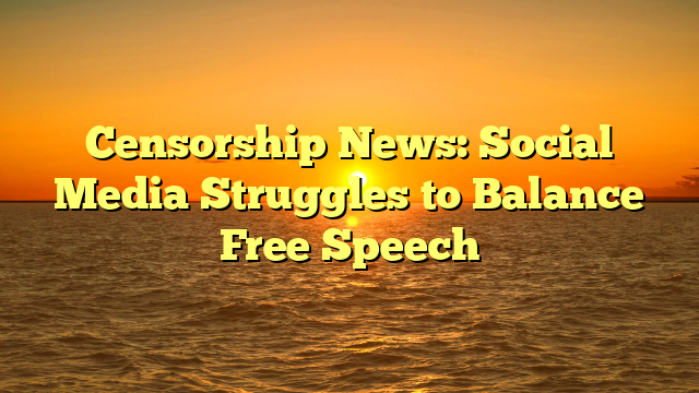 Censorship News: Social Media Struggles to Balance Free Speech