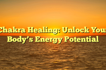 Chakra Healing: Unlock Your Body’s Energy Potential