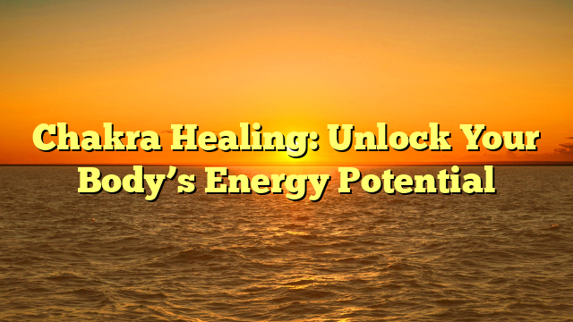 Chakra Healing: Unlock Your Body’s Energy Potential