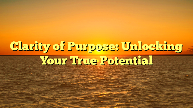 Clarity of Purpose: Unlocking Your True Potential