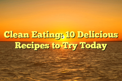 Clean Eating: 10 Delicious Recipes to Try Today