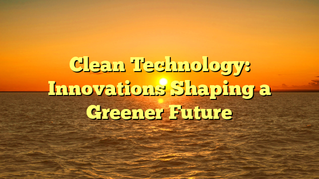 Clean Technology: Innovations Shaping a Greener Future