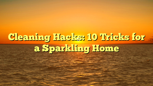 Cleaning Hacks: 10 Tricks for a Sparkling Home
