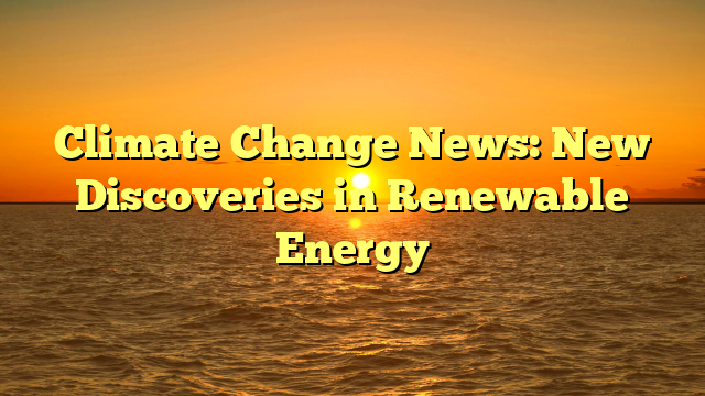 Climate Change News: New Discoveries in Renewable Energy