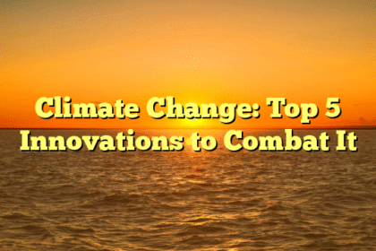 Climate Change: Top 5 Innovations to Combat It