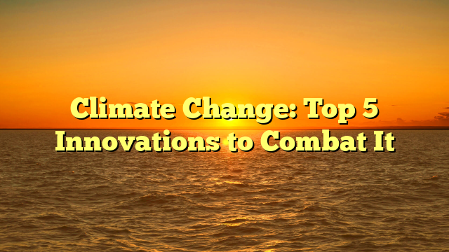 Climate Change: Top 5 Innovations to Combat It