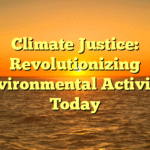 Climate Justice: Revolutionizing Environmental Activism Today