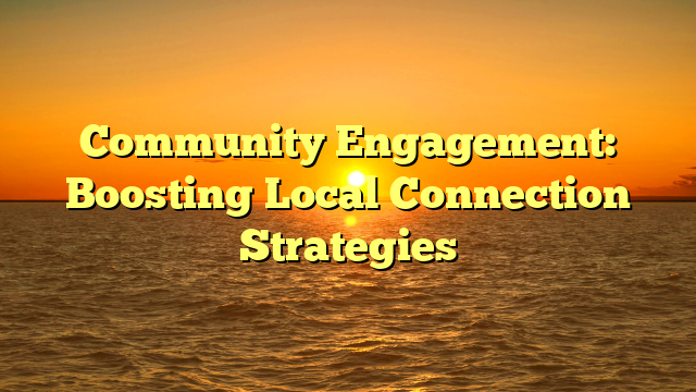 Community Engagement: Boosting Local Connection Strategies