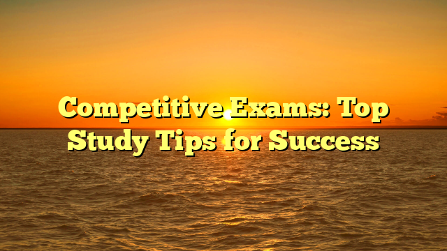 Competitive Exams: Top Study Tips for Success