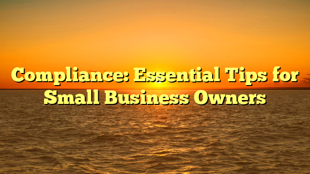 Compliance: Essential Tips for Small Business Owners