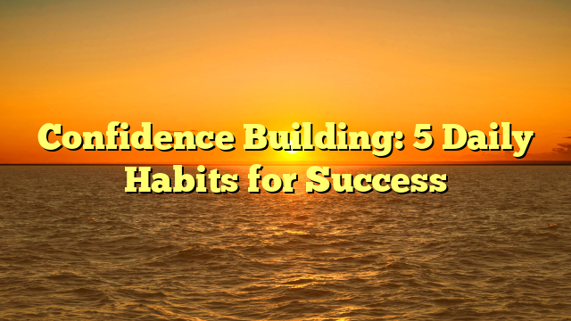 Confidence Building: 5 Daily Habits for Success