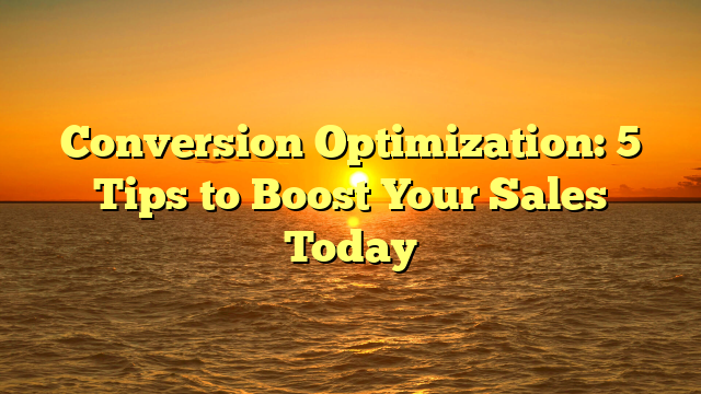 Conversion Optimization: 5 Tips to Boost Your Sales Today