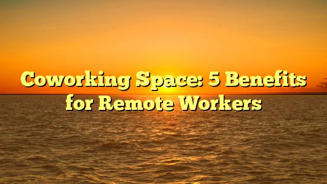 Coworking Space: 5 Benefits for Remote Workers