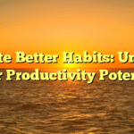 Create Better Habits: Unlock Your Productivity Potential