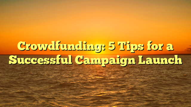Crowdfunding: 5 Tips for a Successful Campaign Launch