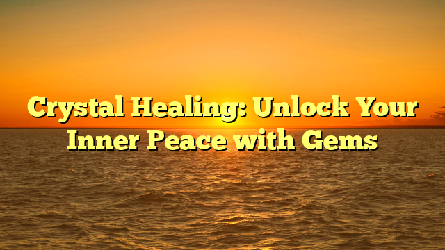 Crystal Healing: Unlock Your Inner Peace with Gems