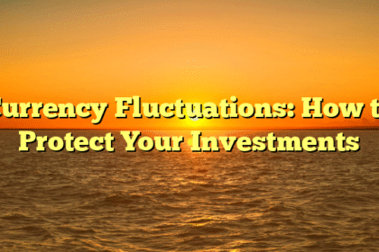 Currency Fluctuations: How to Protect Your Investments